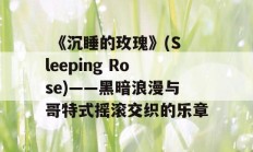  《沉睡的玫瑰》(Sleeping Rose)——黑暗浪漫与哥特式摇滚交织的乐章