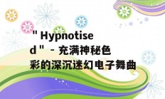 ＂Hypnotised＂ - 充满神秘色彩的深沉迷幻电子舞曲